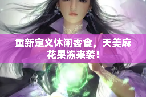 重新定义休闲零食，天美麻花果冻来袭！