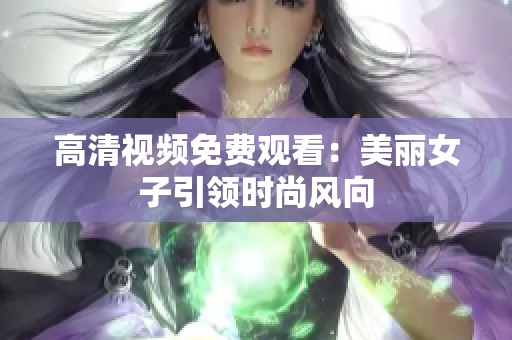 高清视频免费观看：美丽女子引领时尚风向