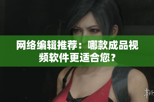 网络编辑推荐：哪款成品视频软件更适合您？