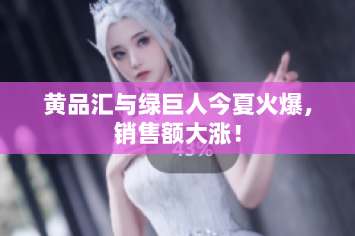 黄品汇与绿巨人今夏火爆，销售额大涨！