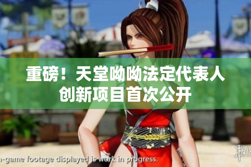 重磅！天堂呦呦法定代表人创新项目首次公开
