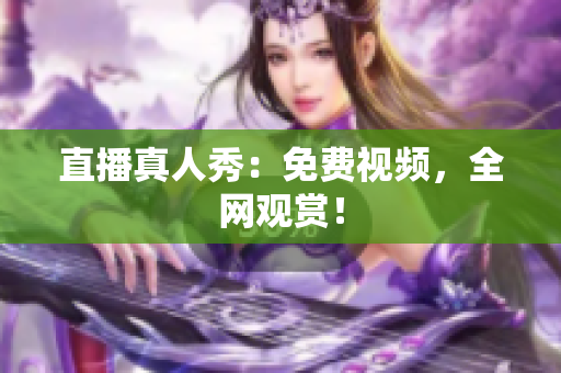 直播真人秀：免费视频，全网观赏！