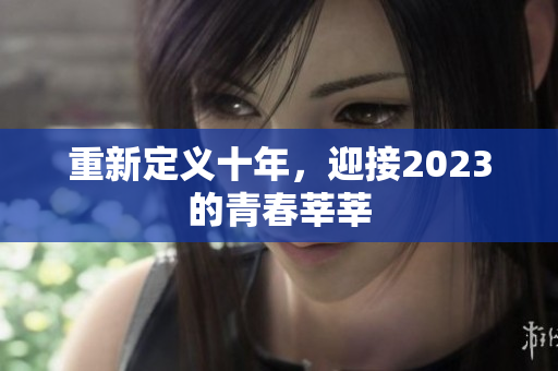 重新定义十年，迎接2023的青春莘莘