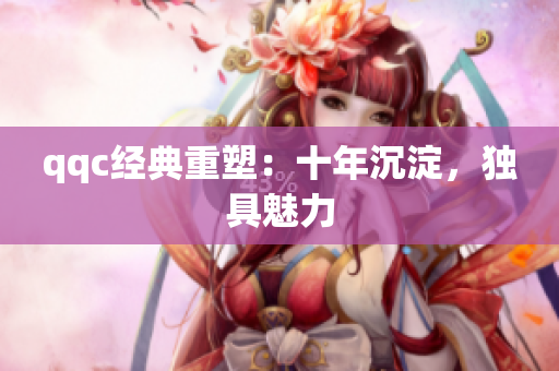 qqc经典重塑：十年沉淀，独具魅力