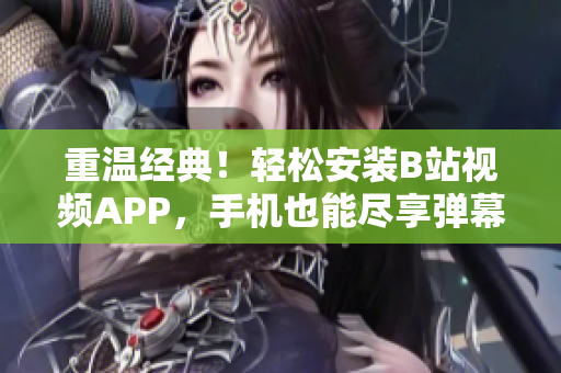 重温经典！轻松安装B站视频APP，手机也能尽享弹幕狂欢！