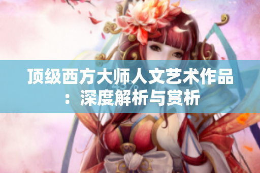 顶级西方大师人文艺术作品：深度解析与赏析