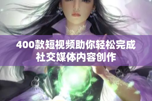 400款短视频助你轻松完成社交媒体内容创作