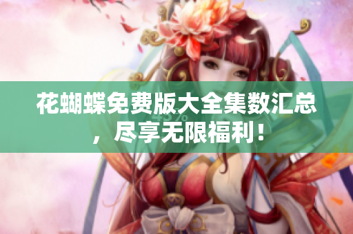 花蝴蝶免费版大全集数汇总，尽享无限福利！