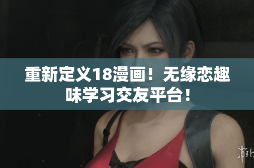 重新定义18漫画！无缘恋趣味学习交友平台！
