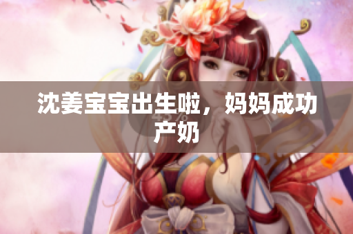 沈姜宝宝出生啦，妈妈成功产奶