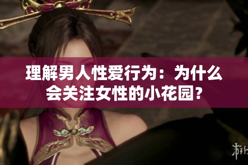 理解男人性爱行为：为什么会关注女性的小花园？