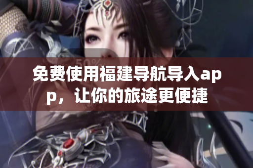 免费使用福建导航导入app，让你的旅途更便捷
