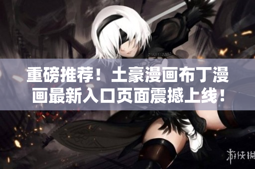 重磅推荐！土豪漫画布丁漫画最新入口页面震撼上线！