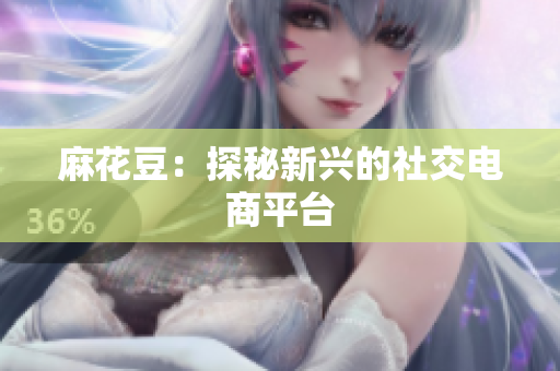 麻花豆：探秘新兴的社交电商平台