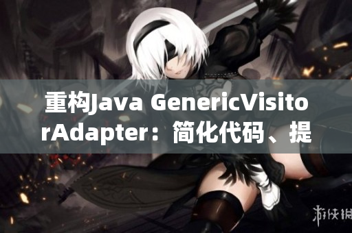 重构Java GenericVisitorAdapter：简化代码、提高效率