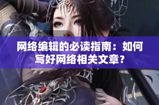网络编辑的必读指南：如何写好网络相关文章？
