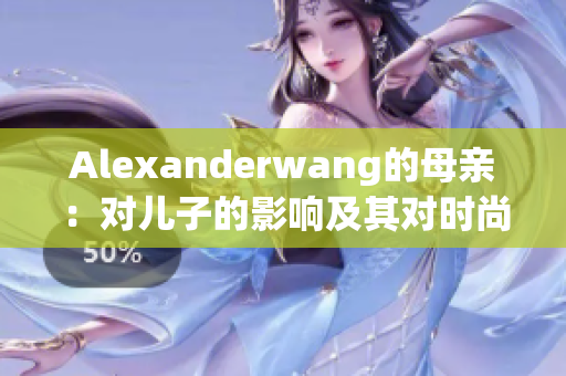 Alexanderwang的母亲：对儿子的影响及其对时尚界的贡献