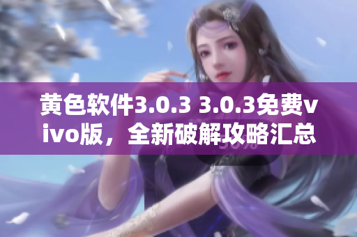 黄色软件3.0.3 3.0.3免费vivo版，全新破解攻略汇总！