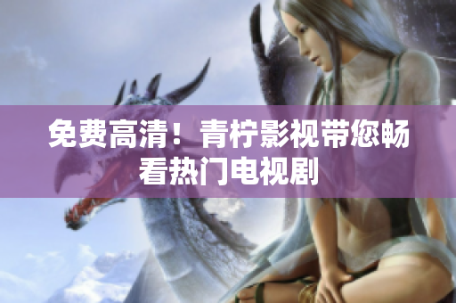 免费高清！青柠影视带您畅看热门电视剧