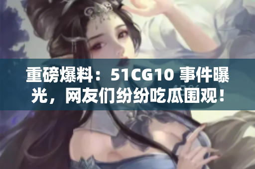 重磅爆料：51CG10 事件曝光，网友们纷纷吃瓜围观！