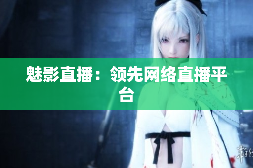 魅影直播：领先网络直播平台