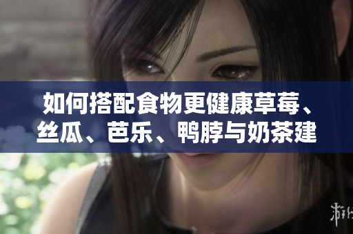 如何搭配食物更健康草莓、丝瓜、芭乐、鸭脖与奶茶建议！
