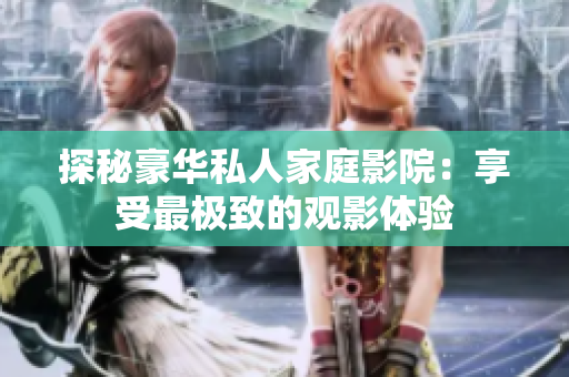 探秘豪华私人家庭影院：享受最极致的观影体验