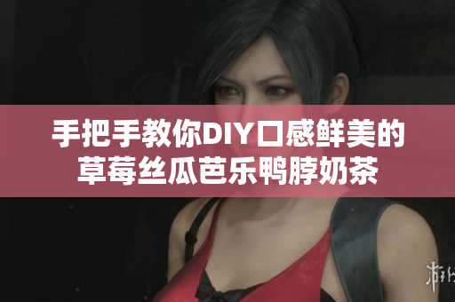 手把手教你DIY口感鲜美的草莓丝瓜芭乐鸭脖奶茶