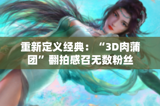 重新定义经典：“3D肉蒲团”翻拍感召无数粉丝