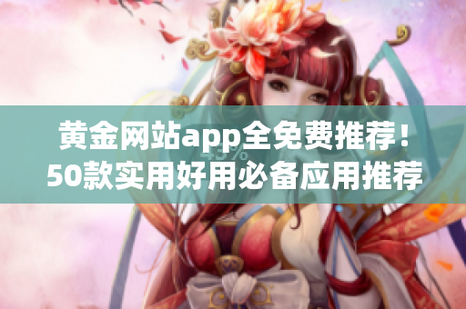 黄金网站app全免费推荐！50款实用好用必备应用推荐！