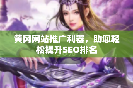 黄冈网站推广利器，助您轻松提升SEO排名