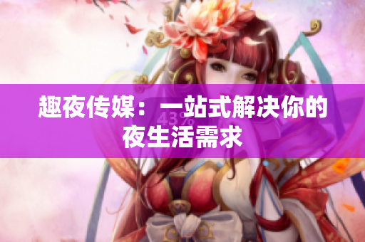 趣夜传媒：一站式解决你的夜生活需求