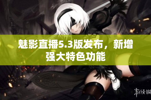 魅影直播5.3版发布，新增强大特色功能