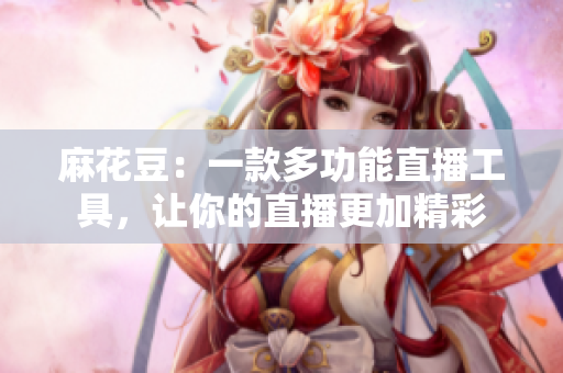 麻花豆：一款多功能直播工具，让你的直播更加精彩
