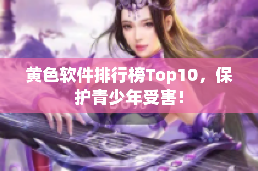 黄色软件排行榜Top10，保护青少年受害！