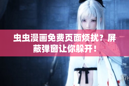 虫虫漫画免费页面烦扰？屏蔽弹窗让你躲开！