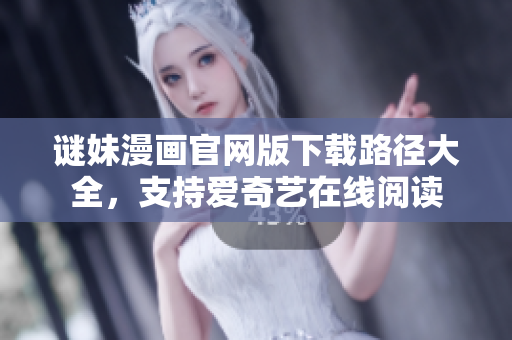 谜妹漫画官网版下载路径大全，支持爱奇艺在线阅读