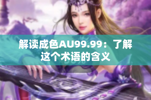 解读成色AU99.99：了解这个术语的含义