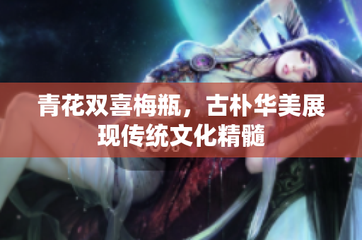 青花双喜梅瓶，古朴华美展现传统文化精髓