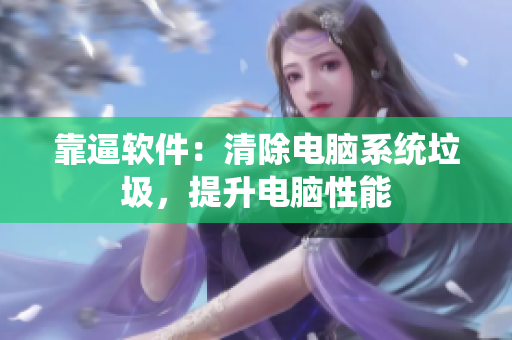 靠逼软件：清除电脑系统垃圾，提升电脑性能