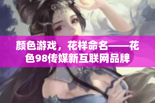 颜色游戏，花样命名——花色98传媒新互联网品牌