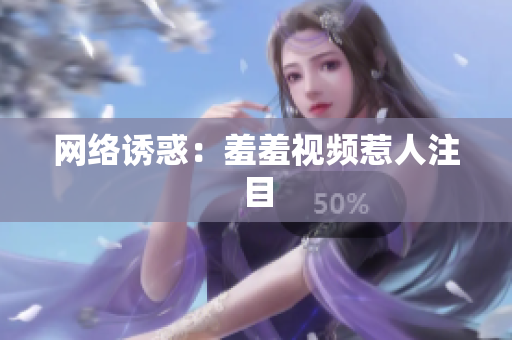 网络诱惑：羞羞视频惹人注目