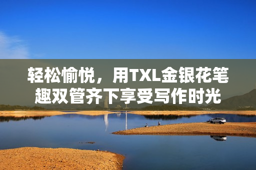 轻松愉悦，用TXL金银花笔趣双管齐下享受写作时光
