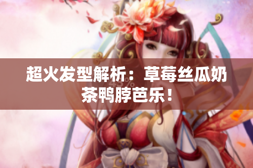 超火发型解析：草莓丝瓜奶茶鸭脖芭乐！