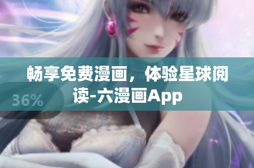 畅享免费漫画，体验星球阅读-六漫画App