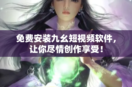 免费安装九幺短视频软件，让你尽情创作享受！
