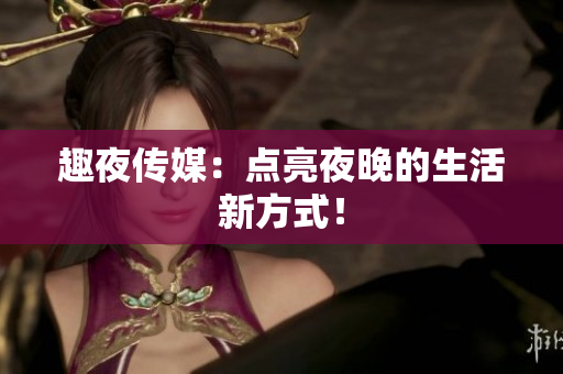 趣夜传媒：点亮夜晚的生活新方式！