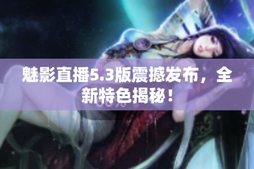 魅影直播5.3版震撼发布，全新特色揭秘！