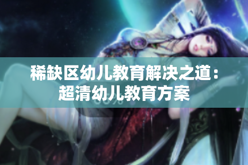 稀缺区幼儿教育解决之道：超清幼儿教育方案