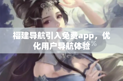 福建导航引入免费app，优化用户导航体验